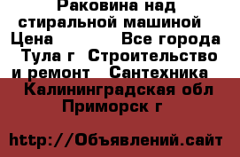Раковина над стиральной машиной › Цена ­ 1 000 - Все города, Тула г. Строительство и ремонт » Сантехника   . Калининградская обл.,Приморск г.